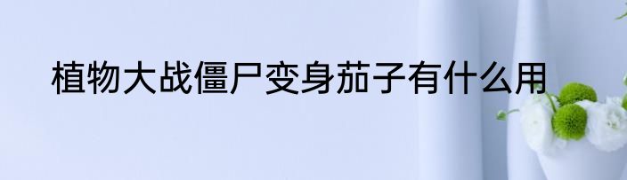 植物大战僵尸变身茄子有什么用