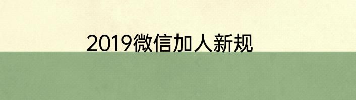 2019微信加人新规