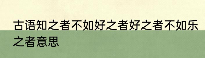 古语知之者不如好之者好之者不如乐之者意思