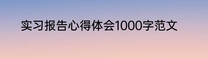 实习报告心得体会1000字范文