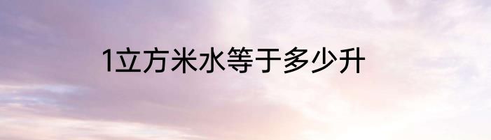 1立方米水等于多少升