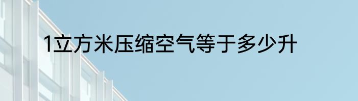 1立方米压缩空气等于多少升
