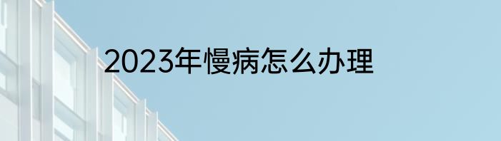 2023年慢病怎么办理