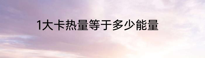1大卡热量等于多少能量