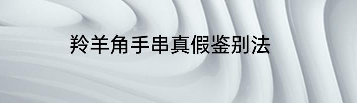 羚羊角手串真假鉴别法