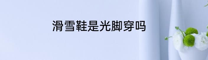 滑雪鞋是光脚穿吗