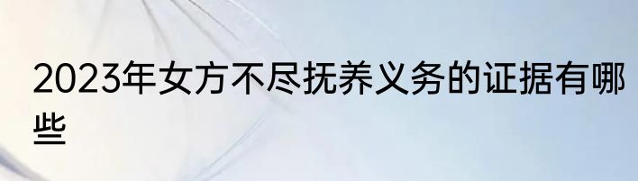 2023年女方不尽抚养义务的证据有哪些