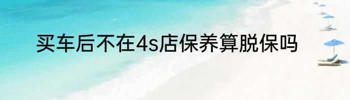 买车后不在4s店保养算脱保吗