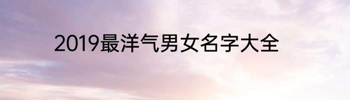 2019最洋气男女名字大全