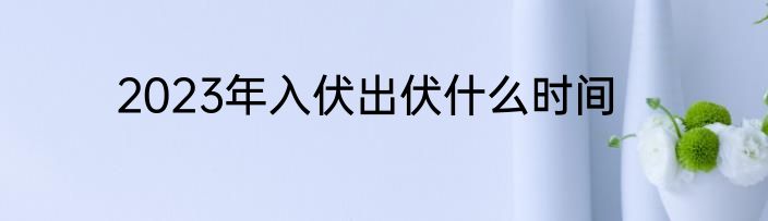 2023年入伏出伏什么时间