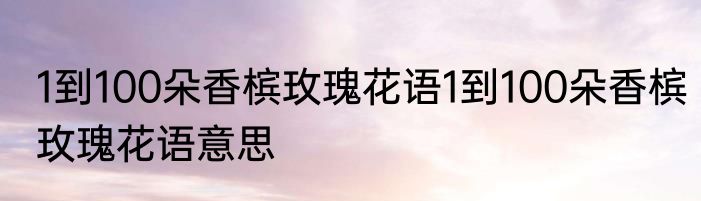 1到100朵香槟玫瑰花语1到100朵香槟玫瑰花语意思