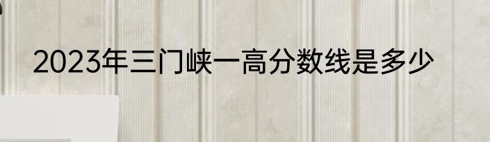 2023年三门峡一高分数线是多少