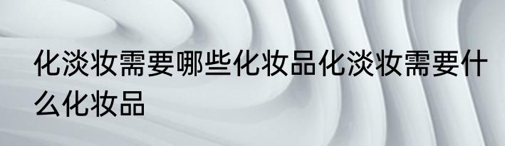 化淡妆需要哪些化妆品化淡妆需要什么化妆品
