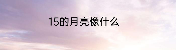 15的月亮像什么