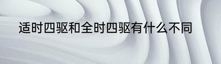 适时四驱和全时四驱有什么不同