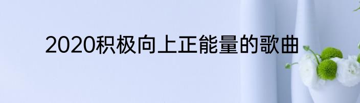 2020积极向上正能量的歌曲