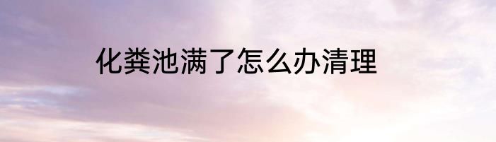 化粪池满了怎么办清理