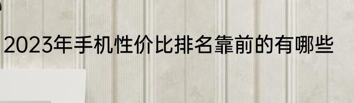 2023年手机性价比排名靠前的有哪些