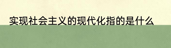 实现社会主义的现代化指的是什么