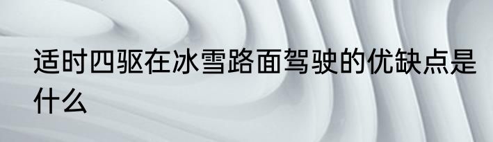 适时四驱在冰雪路面驾驶的优缺点是什么