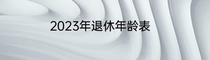 2023年退休年龄表