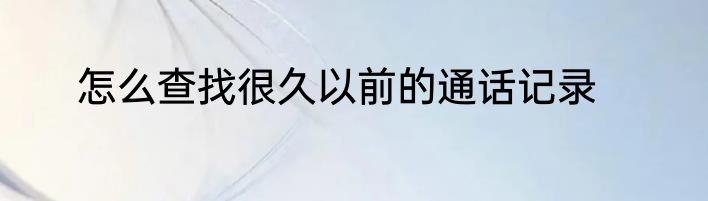 怎么查找很久以前的通话记录