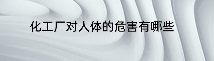 化工厂对人体的危害有哪些