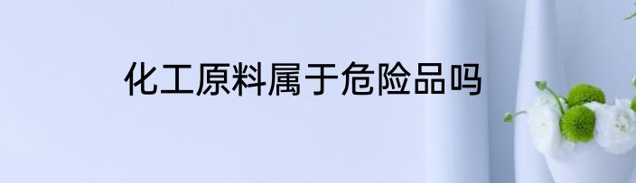 化工原料属于危险品吗