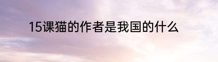 15课猫的作者是我国的什么