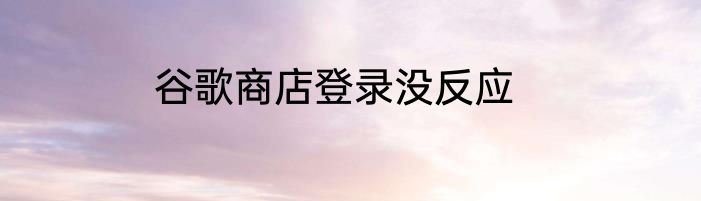 谷歌商店登录没反应