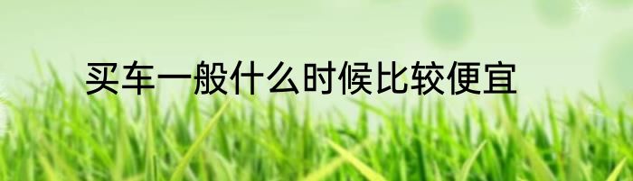买车一般什么时候比较便宜