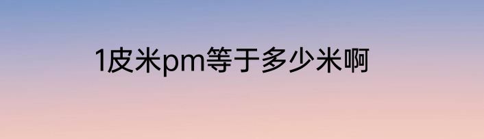 1皮米pm等于多少米啊