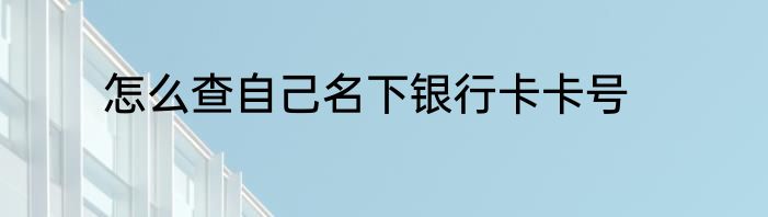 怎么查自己名下银行卡卡号