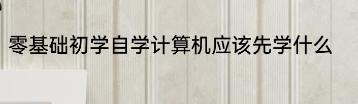 零基础初学自学计算机应该先学什么