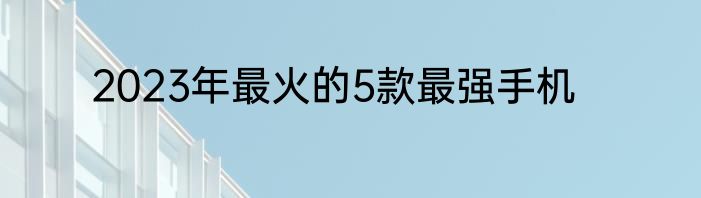 2023年最火的5款最强手机