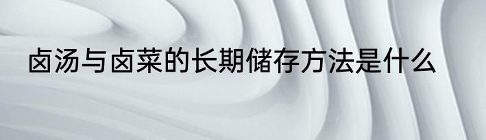 卤汤与卤菜的长期储存方法是什么