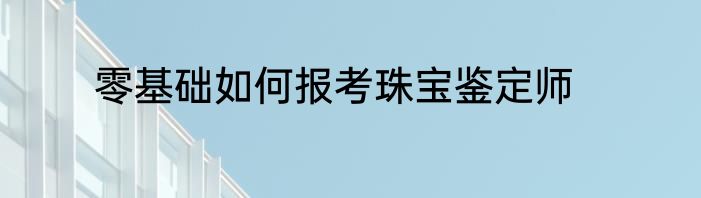 零基础如何报考珠宝鉴定师