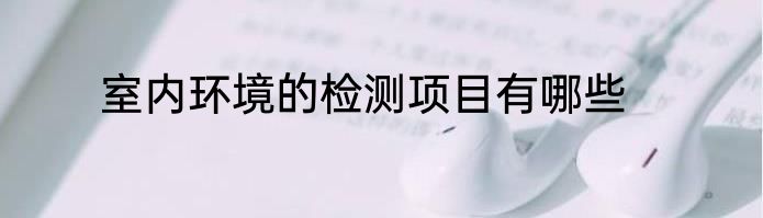 室内环境的检测项目有哪些