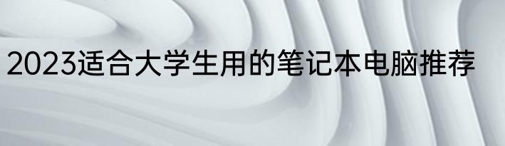 2023适合大学生用的笔记本电脑推荐