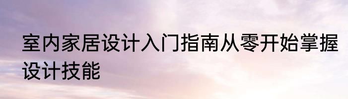 室内家居设计入门指南从零开始掌握设计技能