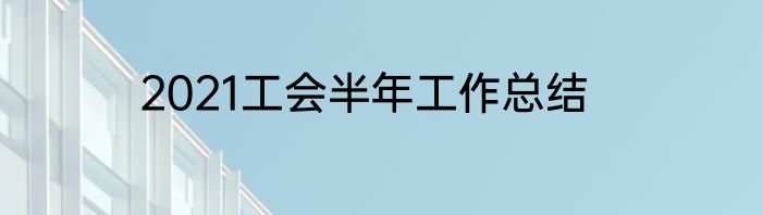 2021工会半年工作总结
