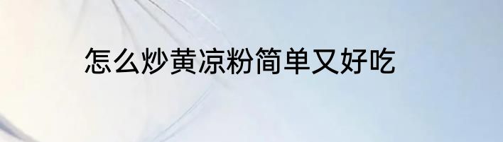 怎么炒黄凉粉简单又好吃