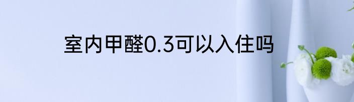 室内甲醛0.3可以入住吗