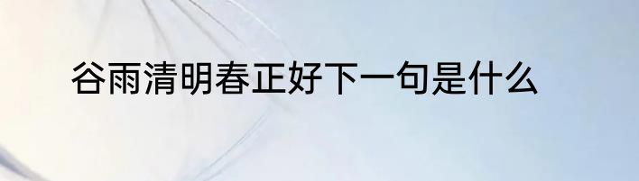 谷雨清明春正好下一句是什么