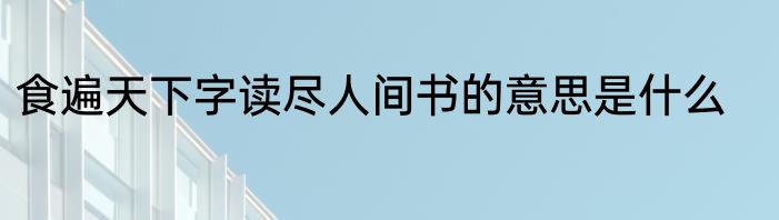 食遍天下字读尽人间书的意思是什么