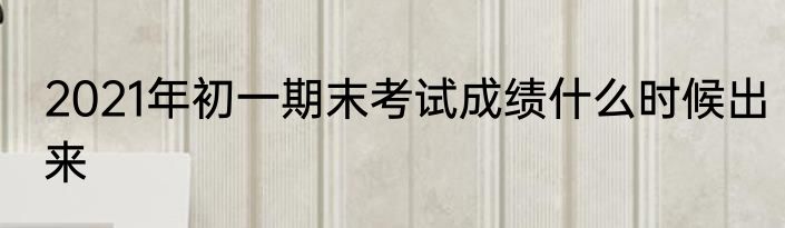 2021年初一期末考试成绩什么时候出来