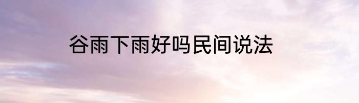 谷雨下雨好吗民间说法