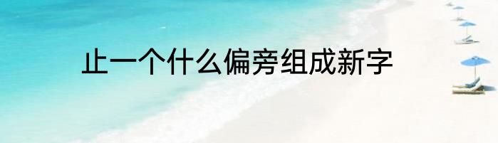 止一个什么偏旁组成新字