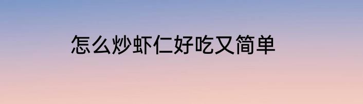 怎么炒虾仁好吃又简单