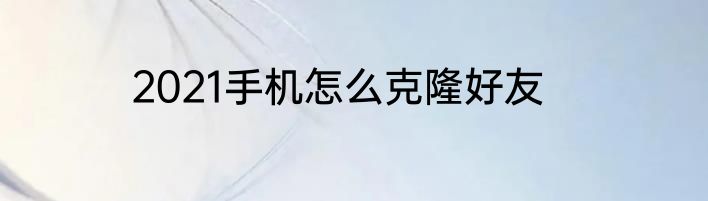 2021手机怎么克隆好友